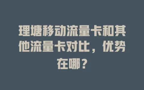 理塘移动流量卡和其他流量卡对比，优势在哪？