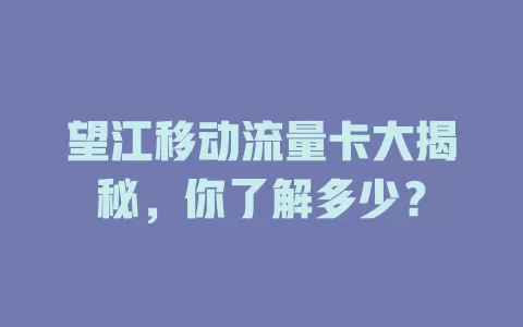望江移动流量卡大揭秘，你了解多少？