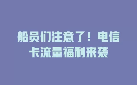 船员们注意了！电信卡流量福利来袭