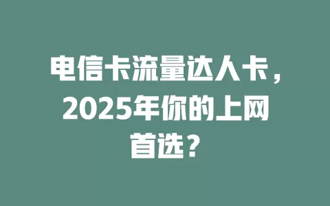 电信卡流量达人卡，2025年你的上网首选？