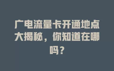 广电流量卡开通地点大揭秘，你知道在哪吗？