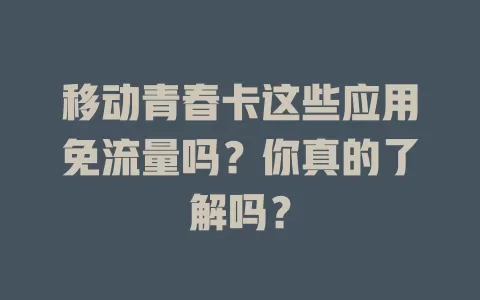 移动青春卡这些应用免流量吗？你真的了解吗？