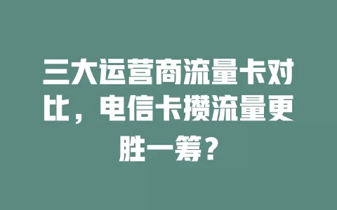 三大运营商流量卡对比，电信卡攒流量更胜一筹？