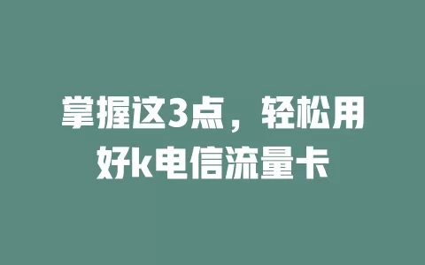 掌握这3点，轻松用好k电信流量卡