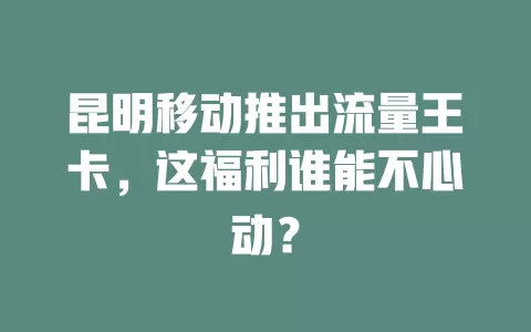 昆明移动推出流量王卡，这福利谁能不心动？