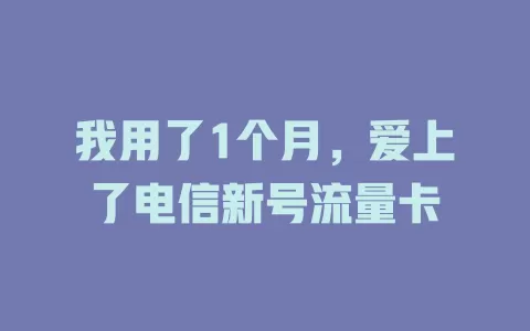 我用了1个月，爱上了电信新号流量卡
