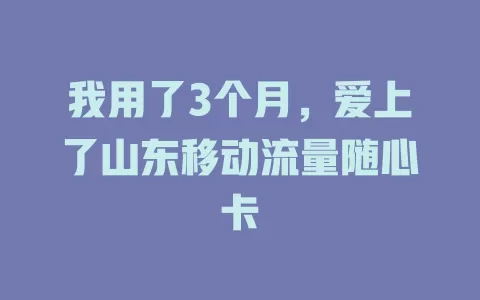 我用了3个月，爱上了山东移动流量随心卡
