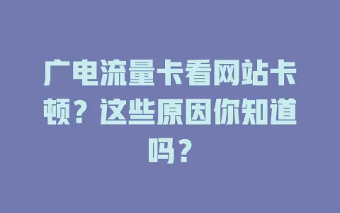 广电流量卡看网站卡顿？这些原因你知道吗？