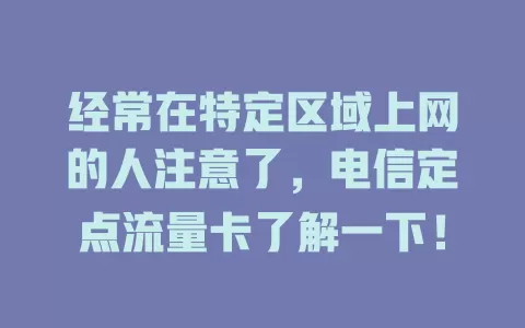 经常在特定区域上网的人注意了，电信定点流量卡了解一下！
