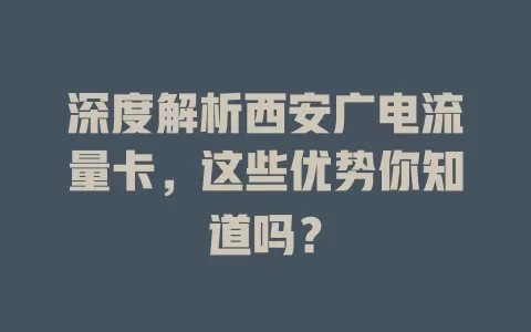 深度解析西安广电流量卡，这些优势你知道吗？