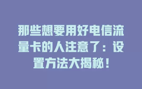 那些想要用好电信流量卡的人注意了：设置方法大揭秘！
