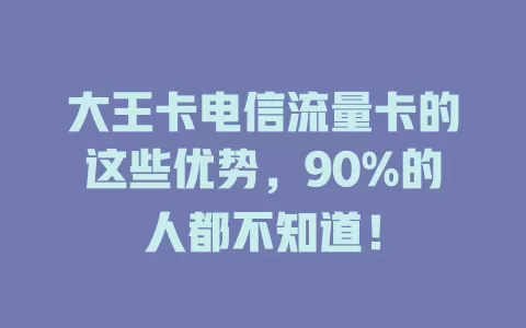 大王卡电信流量卡的这些优势，90%的人都不知道！