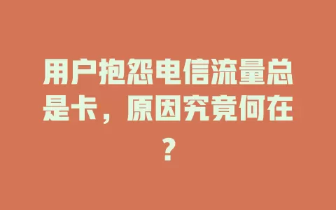 用户抱怨电信流量总是卡，原因究竟何在？
