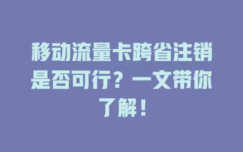 移动流量卡跨省注销是否可行？一文带你了解！