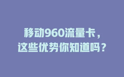 移动960流量卡，这些优势你知道吗？