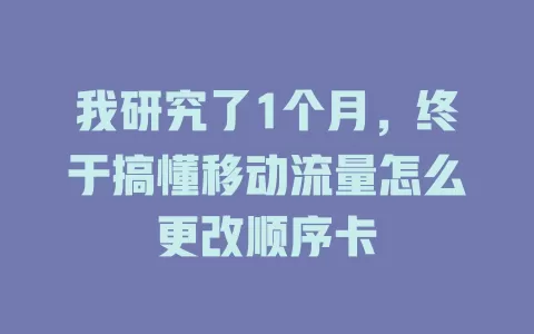 我研究了1个月，终于搞懂移动流量怎么更改顺序卡