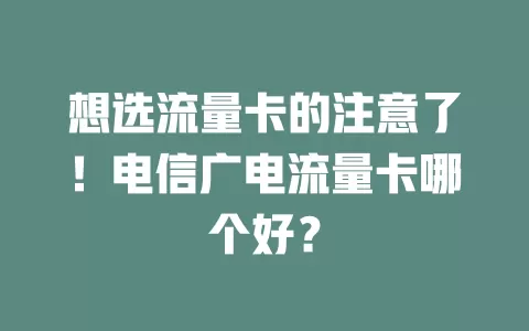 想选流量卡的注意了！电信广电流量卡哪个好？