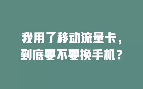 我用了移动流量卡，到底要不要换手机？