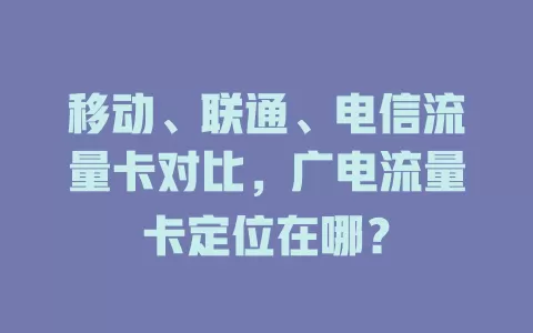 移动、联通、电信流量卡对比，广电流量卡定位在哪？