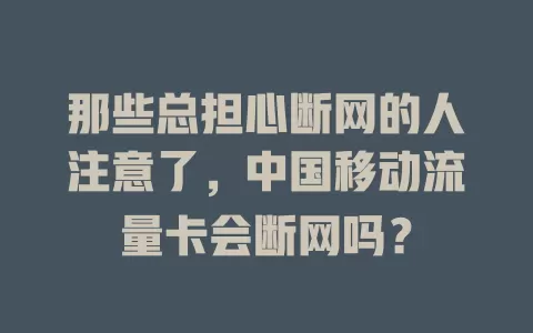 那些总担心断网的人注意了，中国移动流量卡会断网吗？