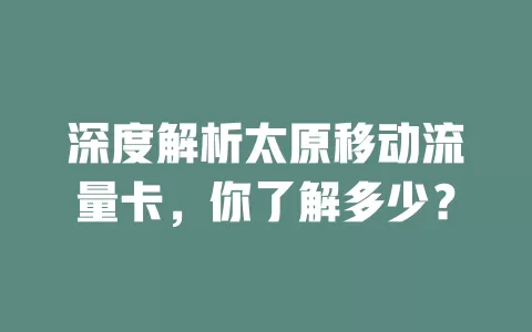 深度解析太原移动流量卡，你了解多少？