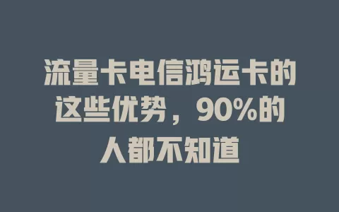 流量卡电信鸿运卡的这些优势，90%的人都不知道