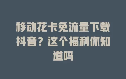 移动花卡免流量下载抖音？这个福利你知道吗