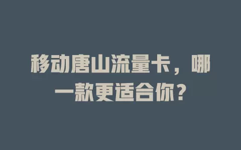 移动唐山流量卡，哪一款更适合你？