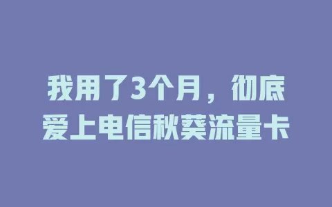 我用了3个月，彻底爱上电信秋葵流量卡