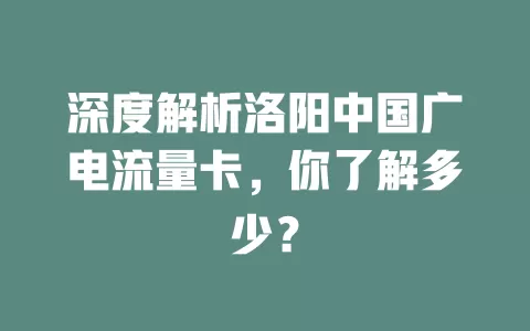 深度解析洛阳中国广电流量卡，你了解多少？