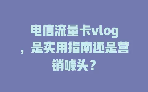 电信流量卡vlog，是实用指南还是营销噱头？