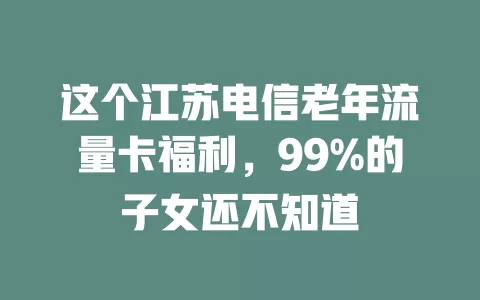 这个江苏电信老年流量卡福利，99%的子女还不知道