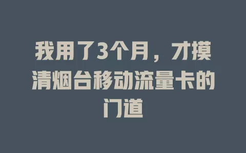 我用了3个月，才摸清烟台移动流量卡的门道