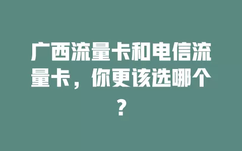 广西流量卡和电信流量卡，你更该选哪个？