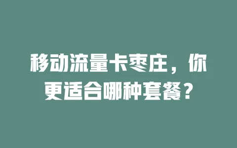 移动流量卡枣庄，你更适合哪种套餐？