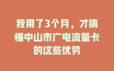 我用了3个月，才搞懂中山市广电流量卡的这些优势