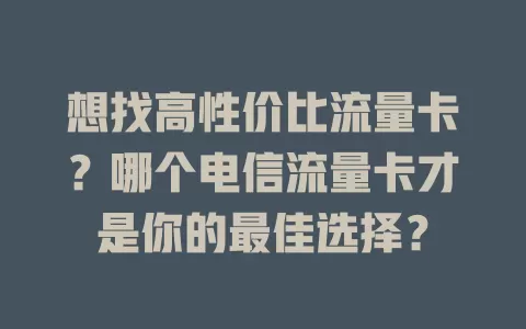 想找高性价比流量卡？哪个电信流量卡才是你的最佳选择？