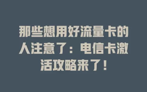 那些想用好流量卡的人注意了：电信卡激活攻略来了！