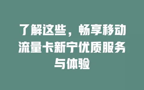 了解这些，畅享移动流量卡新宁优质服务与体验
