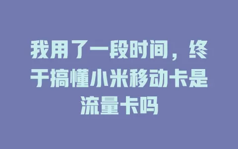 我用了一段时间，终于搞懂小米移动卡是流量卡吗