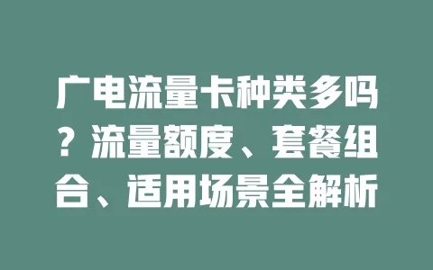 广电流量卡种类多吗？流量额度、套餐组合、适用场景全解析