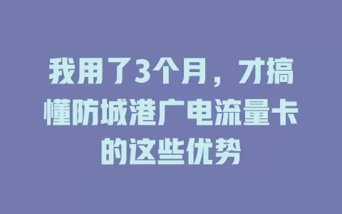 我用了3个月，才搞懂防城港广电流量卡的这些优势