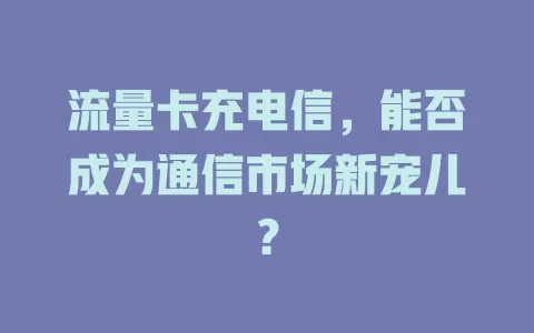 流量卡充电信，能否成为通信市场新宠儿？