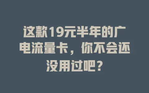 这款19元半年的广电流量卡，你不会还没用过吧？
