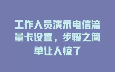工作人员演示电信流量卡设置，步骤之简单让人惊了