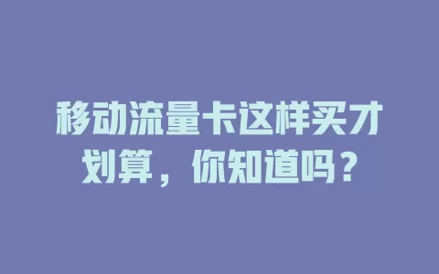 移动流量卡这样买才划算，你知道吗？