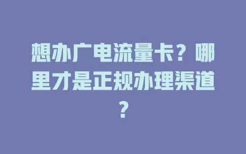 想办广电流量卡？哪里才是正规办理渠道？