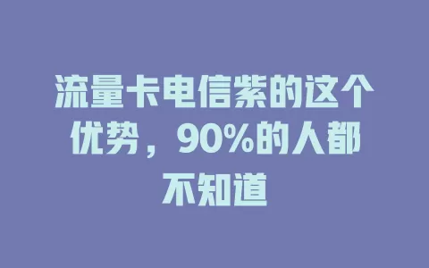 流量卡电信紫的这个优势，90%的人都不知道