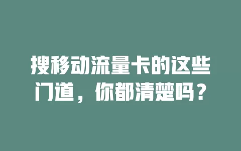 搜移动流量卡的这些门道，你都清楚吗？