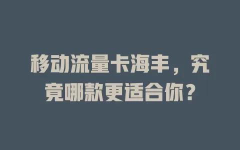 移动流量卡海丰，究竟哪款更适合你？